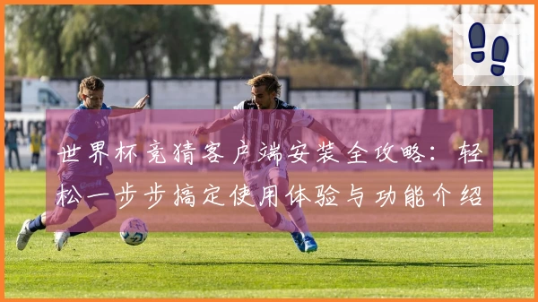 世界杯竞猜客户端安装全攻略：轻松一步步搞定使用体验与功能介绍