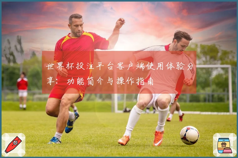 世界杯投注平台客户端使用体验分享：功能简介与操作指南