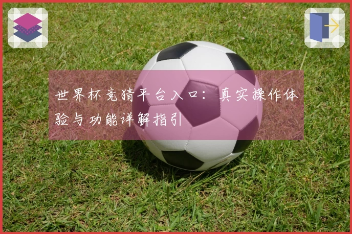世界杯竞猜平台入口：真实操作体验与功能详解指引