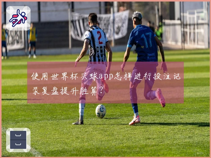 使用世界杯买球app怎样进行投注记录复盘提升胜算？