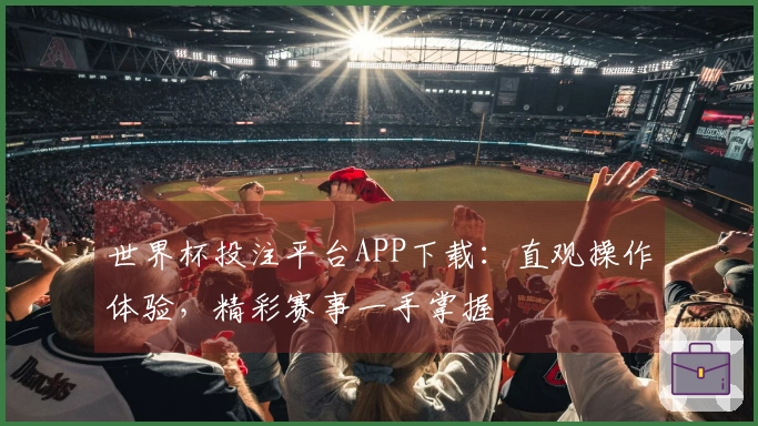 世界杯投注平台APP下载：直观操作体验，精彩赛事一手掌握