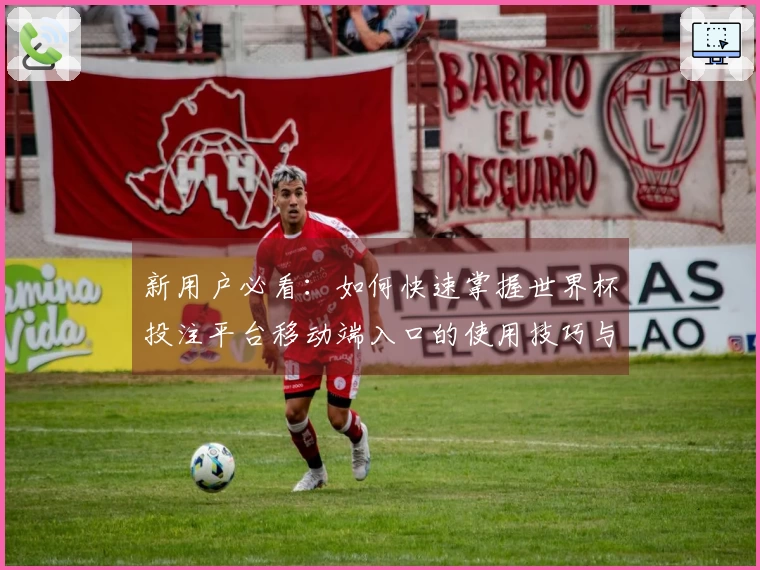 新用户必看：如何快速掌握世界杯投注平台移动端入口的使用技巧与功能优势