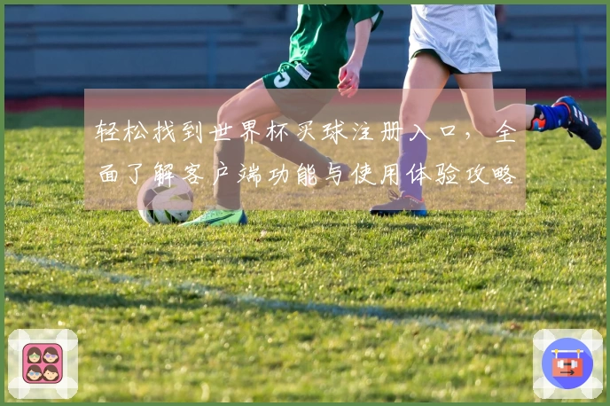轻松找到世界杯买球注册入口，全面了解客户端功能与使用体验攻略