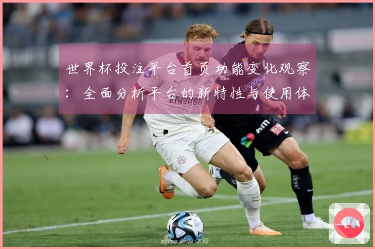 世界杯投注平台首页功能变化观察:全面分析平台的新特性与使用体验