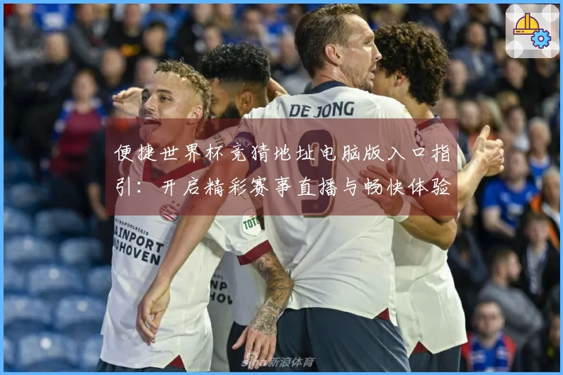 便捷世界杯竞猜地址电脑版入口指引：开启精彩赛事直播与畅快体验