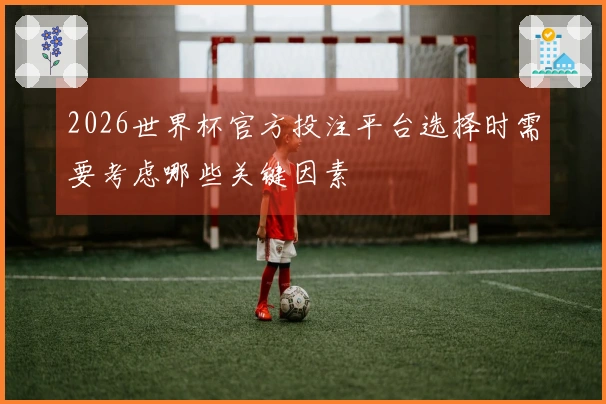 2026世界杯官方投注平台选择时需要考虑哪些关键因素