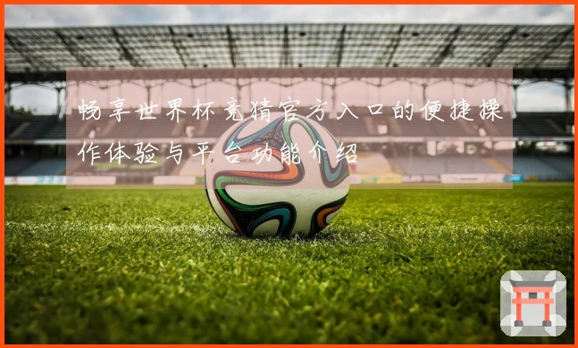 畅享世界杯竞猜官方入口的便捷操作体验与平台功能介绍