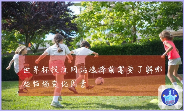 世界杯投注网站选择前需要了解哪些临场变化因素