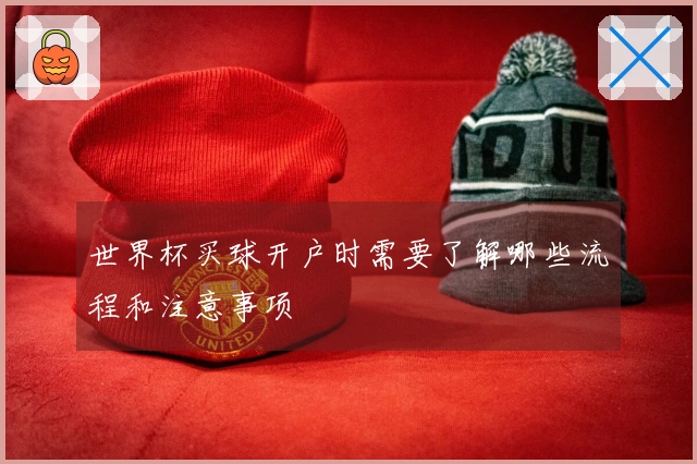世界杯买球开户时需要了解哪些流程和注意事项