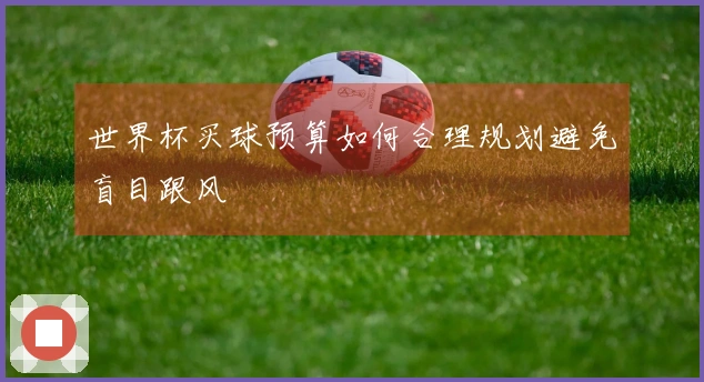 世界杯买球预算如何合理规划避免盲目跟风