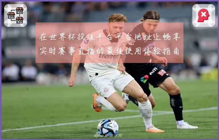 在世界杯投注平台平台地址上畅享实时赛事直播的最佳使用体验指南