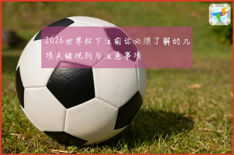 2026世界杯下注前你必须了解的几项关键规则与注意事项