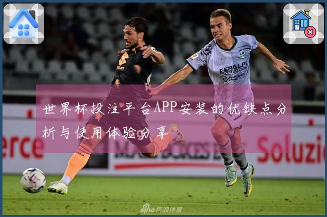 世界杯投注平台APP安装的优缺点分析与使用体验分享
