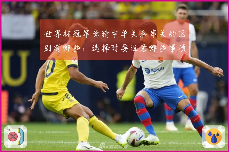世界杯冠军竞猜中单关和串关的区别有哪些，选择时要注意哪些事项？