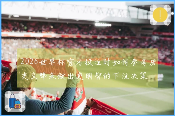 2026世界杯官方投注时如何参考历史交锋来做出更明智的下注决策