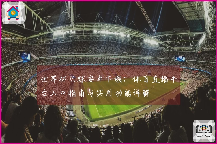 世界杯买球安卓下载：体育直播平台入口指南与实用功能详解