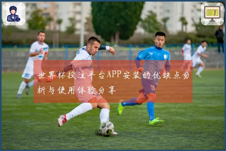 世界杯投注平台APP安装的优缺点分析与使用体验分享