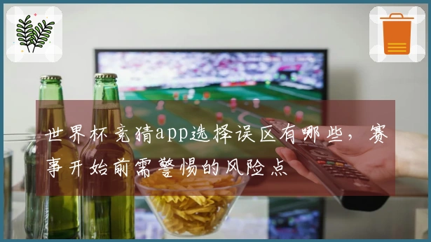 世界杯竞猜app选择误区有哪些，赛事开始前需警惕的风险点